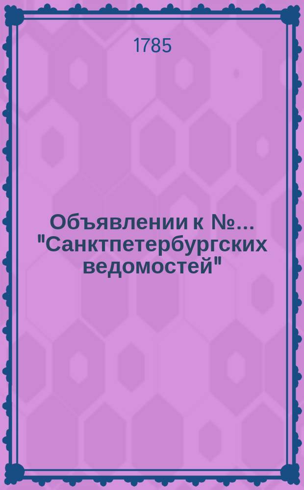 Объявлении к № ... "Санктпетербургских ведомостей" : [Казенные. Подряды]. 1785, к № 29 (11 апр.)