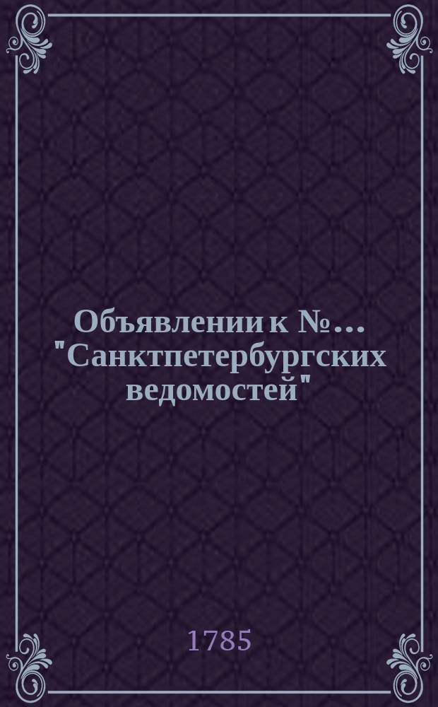 Объявлении к № ... "Санктпетербургских ведомостей" : [Казенные. Подряды]. 1785, к № 35 (2 мая)
