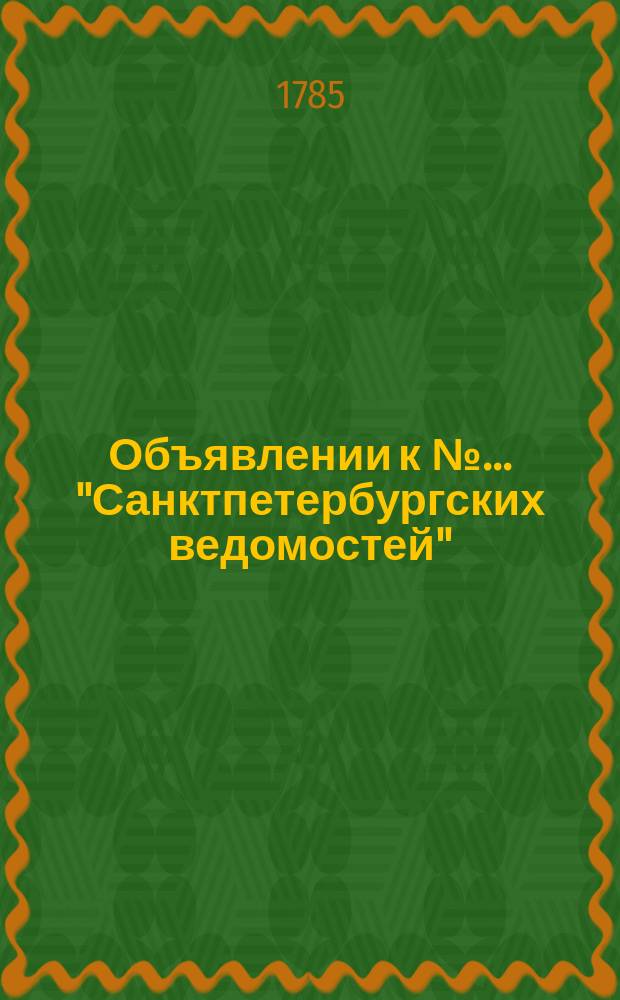 Объявлении к № ... "Санктпетербургских ведомостей" : [Казенные. Подряды]. 1785, к № 51 (27 июня)