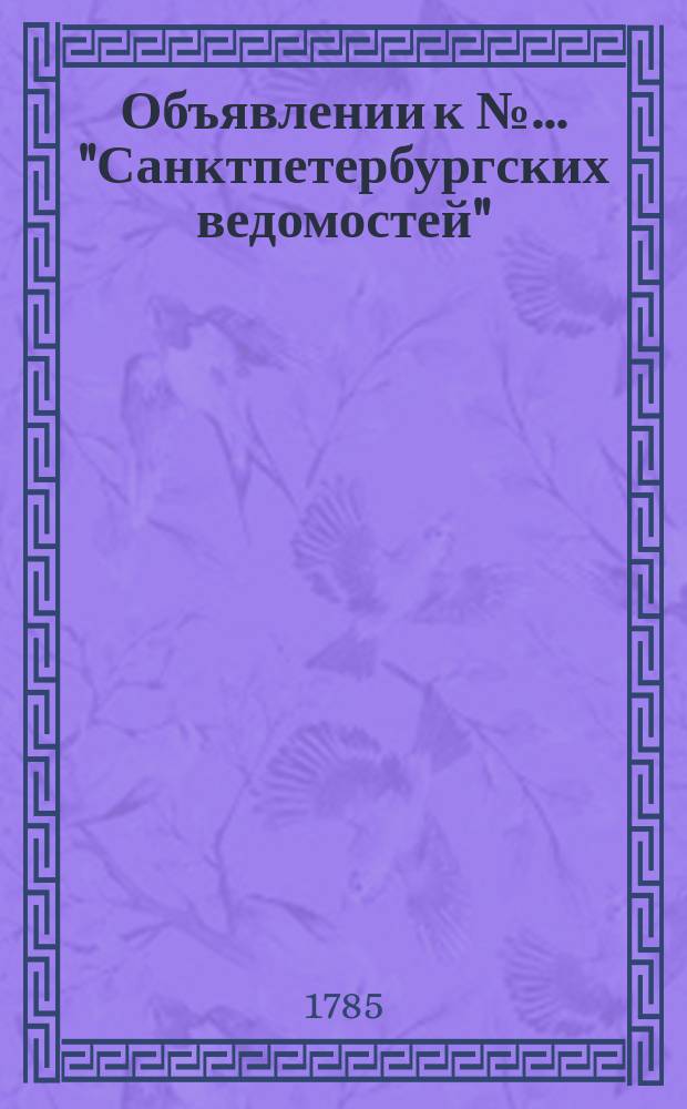 Объявлении к № ... "Санктпетербургских ведомостей" : [Казенные. Подряды]. 1785, к № 55 (11 июля)