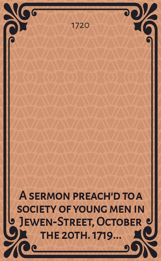A sermon preach'd to a society of young men in Jewen-Street, October the 20th. 1719. ...
