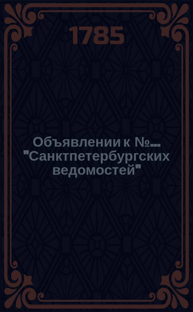 Объявлении к № ... "Санктпетербургских ведомостей" : [Казенные. Подряды]. 1785, к № 85 (24 окт.)