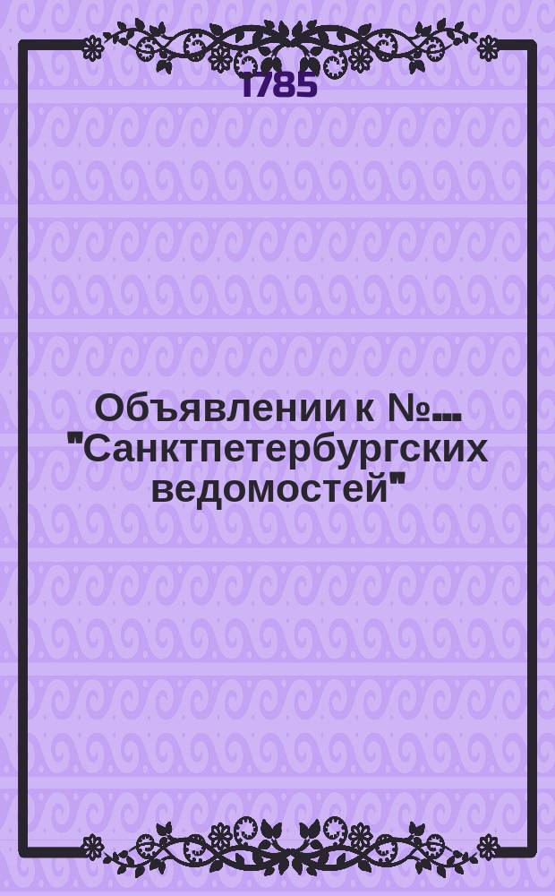 Объявлении к № ... "Санктпетербургских ведомостей" : [Казенные. Подряды]. 1785, к № 84 (21 окт.)