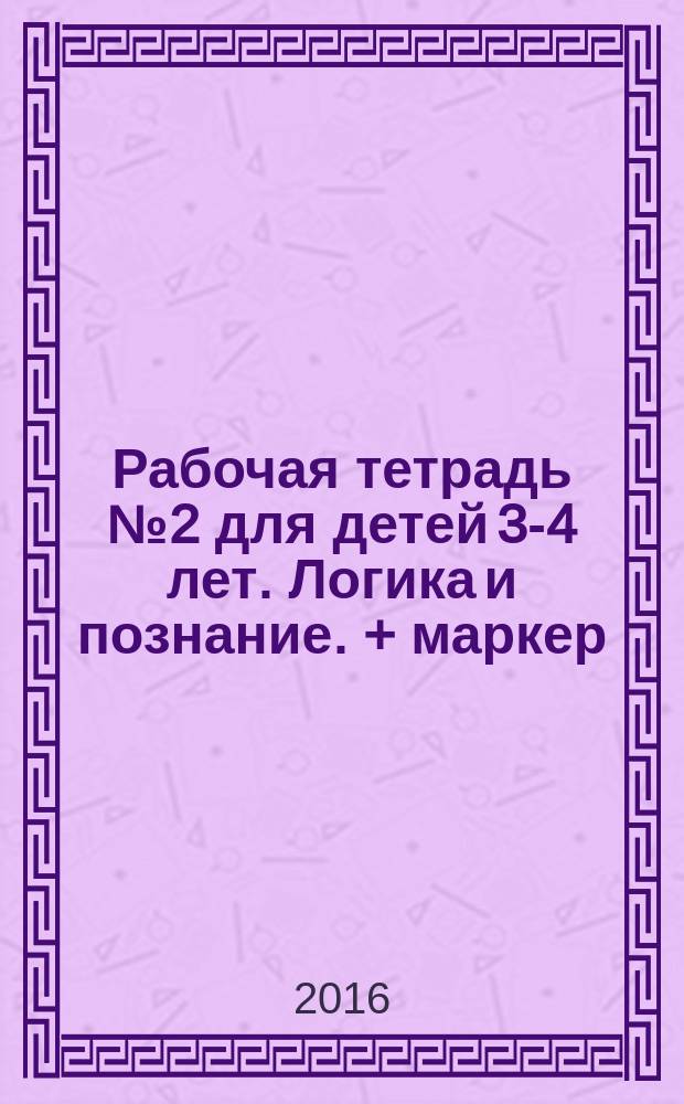 Рабочая тетрадь № 2 для детей 3-4 лет. Логика и познание. + маркер : познание окружающего мира, развитие логического мышления, развитие мелкой моторики и подготовка руки к письму; развитие внимания, памяти, восприятия и воображения, знакомство с математическими понятиями