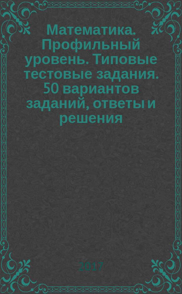 Математика. Профильный уровень. Типовые тестовые задания. 50 вариантов заданий, ответы и решения, критериии оценок, бланки ответов. 2017 /под ред. Ященко