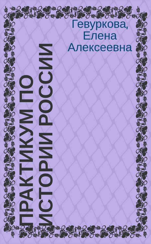 Практикум по истории России : подготовка к выполнению заданий повышенной сложности : алгоритм выполнения задания, рекомендации по выполнению заданий, 163 задания повышенной сложности для подготовки к экзамену, ответы ко всем заданиям