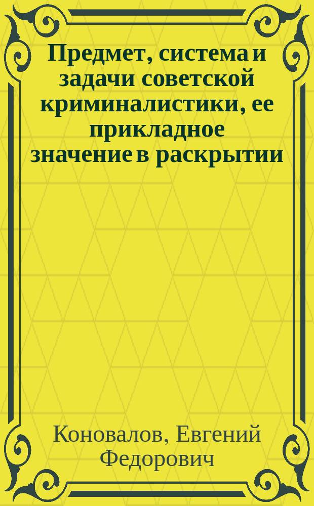 Предмет, система и задачи советской криминалистики, ее прикладное значение в раскрытии, расследовании и предотвращении преступлений : лекция