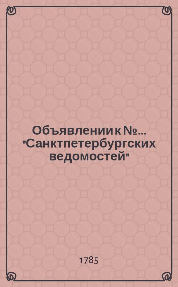 Объявлении к № ... "Санктпетербургских ведомостей" : [Казенные. Подряды]. 1785, к № 93 (21 нояб.)