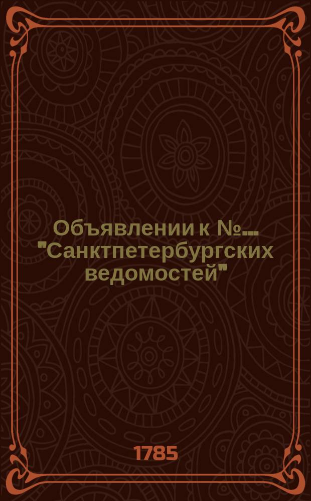 Объявлении к № ... "Санктпетербургских ведомостей" : [Казенные. Подряды]. 1785, к № 96 (2 дек.)