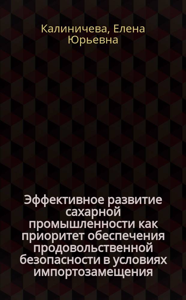 Эффективное развитие сахарной промышленности как приоритет обеспечения продовольственной безопасности в условиях импортозамещения : монография