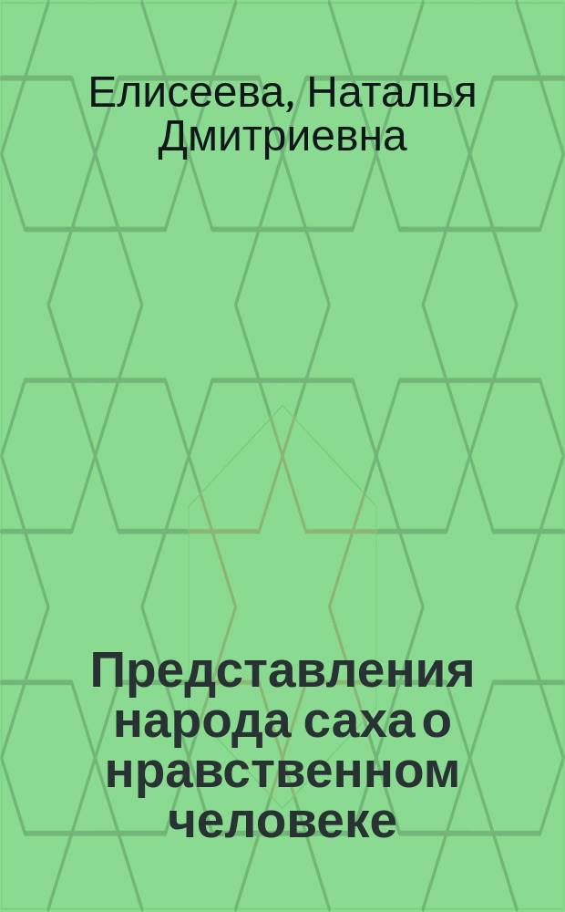 Представления народа саха о нравственном человеке : монография