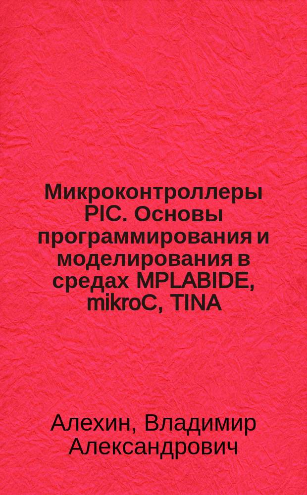 Микроконтроллеры PIC. Основы программирования и моделирования в средах MPLABIDE, mikroC, TINA, Proteus : учебное пособие для курсовых работ и лабораторно-практических занятий