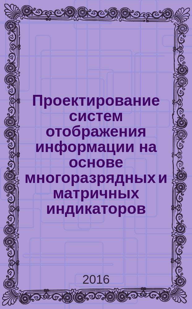 Проектирование систем отображения информации на основе многоразрядных и матричных индикаторов : монография