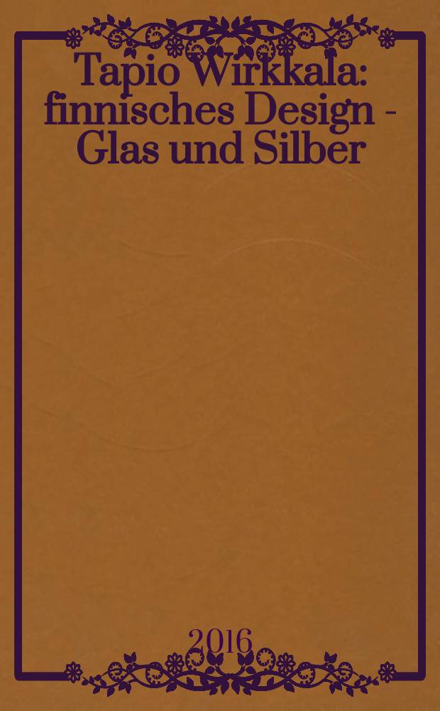 Tapio Wirkkala : finnisches Design - Glas und Silber : a poet in glass and silver : collection Kakkonen : erscheint anlässlich der Ausstellung im GRASSI Museum für angewandte Kunst, Leipzig, 2.6.2016-3.10.2016 = Тапио Вирккала: поэт в стекле и серебре: Коллекция