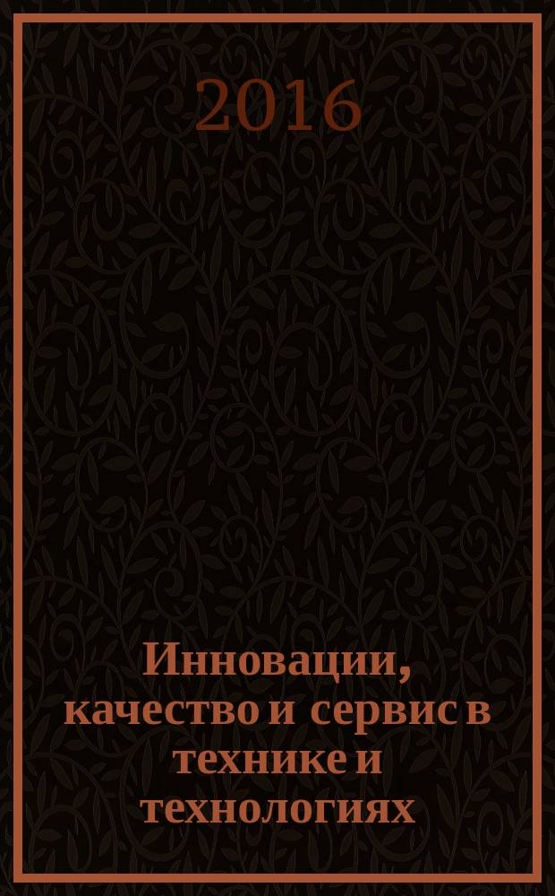 Инновации, качество и сервис в технике и технологиях : VI-я Международная научно-практическая конференция, 02-03 июня 2016 г. : сборник научных трудов