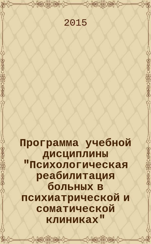 Программа учебной дисциплины "Психологическая реабилитация больных в психиатрической и соматической клиниках" : по специальности 37.05.01 - "Клиническая психология", для специализации "Патопсихология. Психосоматика. Психология аномального развития"