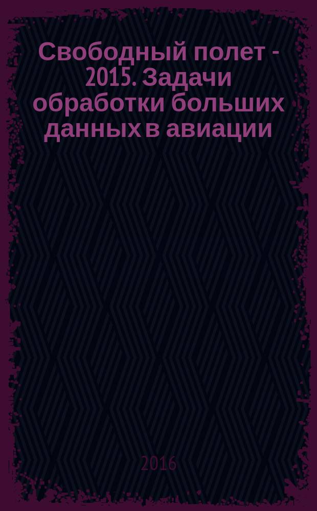 Свободный полет - 2015. Задачи обработки больших данных в авиации : материалы II всероссийской научно-практической конференции, 22-24 декабря 2015 г., Жуковский - Уфа