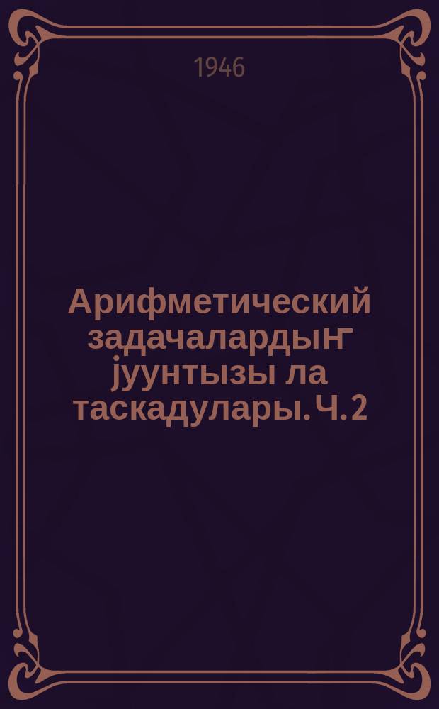 Арифметический задачалардыҥ jуунтызы ла таскадулары. Ч. 2 : Екинчи бӧлӱк