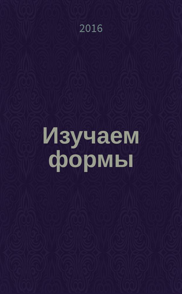 Изучаем формы : занятия с ребёнком от 0 до 1 года : растём, играем, развиваемся! : рекомендуется детям с рождения : методическое пособие для педагогов и родителей