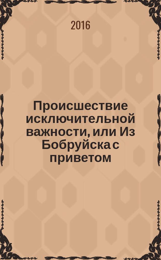 Происшествие исключительной важности, или Из Бобруйска с приветом : повесть