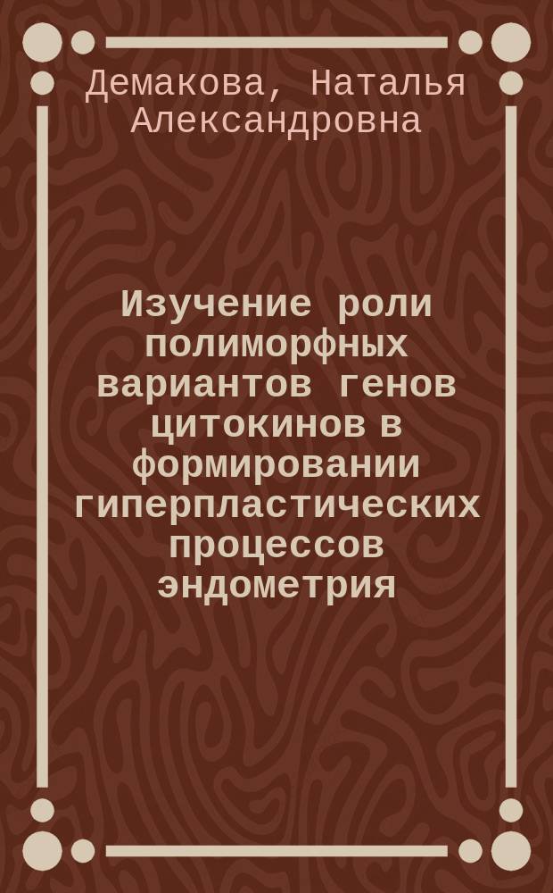 Изучение роли полиморфных вариантов генов цитокинов в формировании гиперпластических процессов эндометрия : автореферат диссертации на соискание ученой степени кандидата биологических наук : специальность 03.02.07 <Генетика>