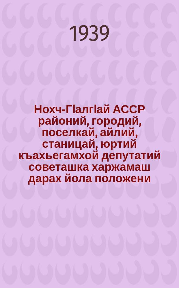 Нохч-ГIалгIай АССР районий, городий, поселкай, айлий, станицай, юртий къахьегамхой депутатий советашка харжамаш дарах йола положени = Положение о выборах в районные, городские, поселковые, аульные, станичные и сельские советы депутатов трудящихся Чечено-Ингушской АССР