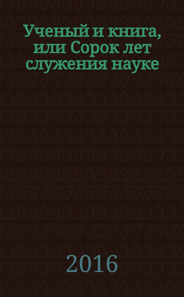Ученый и книга, или Сорок лет служения науке : монография