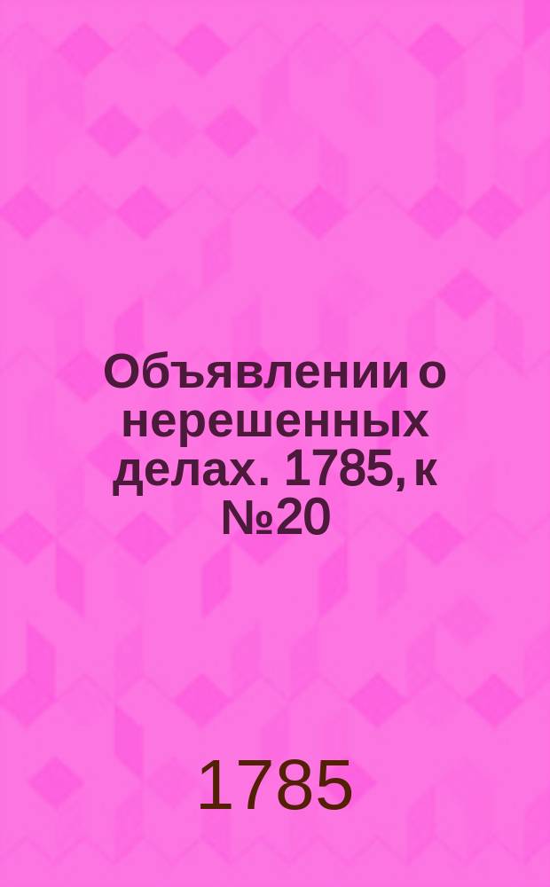 Объявлении о нерешенных делах. 1785, к № 20 (11 марта)