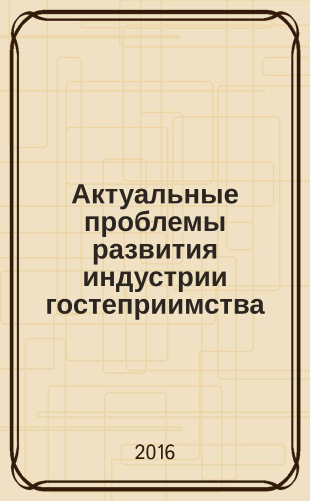 Актуальные проблемы развития индустрии гостеприимства = Actual problems of the hospitality industry development : XII международная научно-практическая конференция, 27 апреля 2016 г