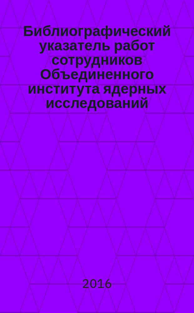 Библиографический указатель работ сотрудников Объединенного института ядерных исследований. Ч. 55 : 2015