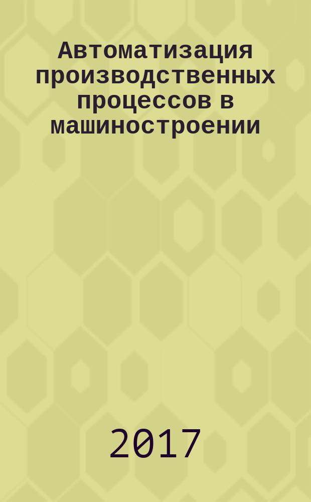 Автоматизация производственных процессов в машиностроении : учебник для студентов высших учебных заведений, обучающихся по направлению подготовки "Автоматизация технологических процессов и прозводств (машиностроение)"