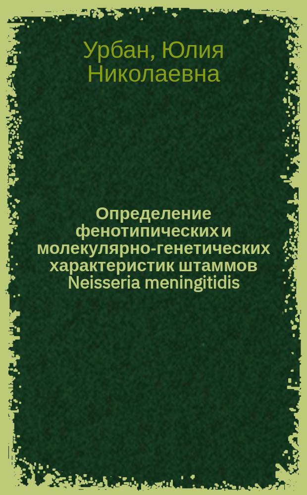 Определение фенотипических и молекулярно-генетических характеристик штаммов Neisseria meningitidis, Haemophilus influenzae и Streptococcus pneumoniae, выделенных из ликвора детей, больных гнойным бактериальным менингитом : автореферат диссертации на соискание ученой степени кандидата биологических наук : специальность 03.02.03 <Микробиология>