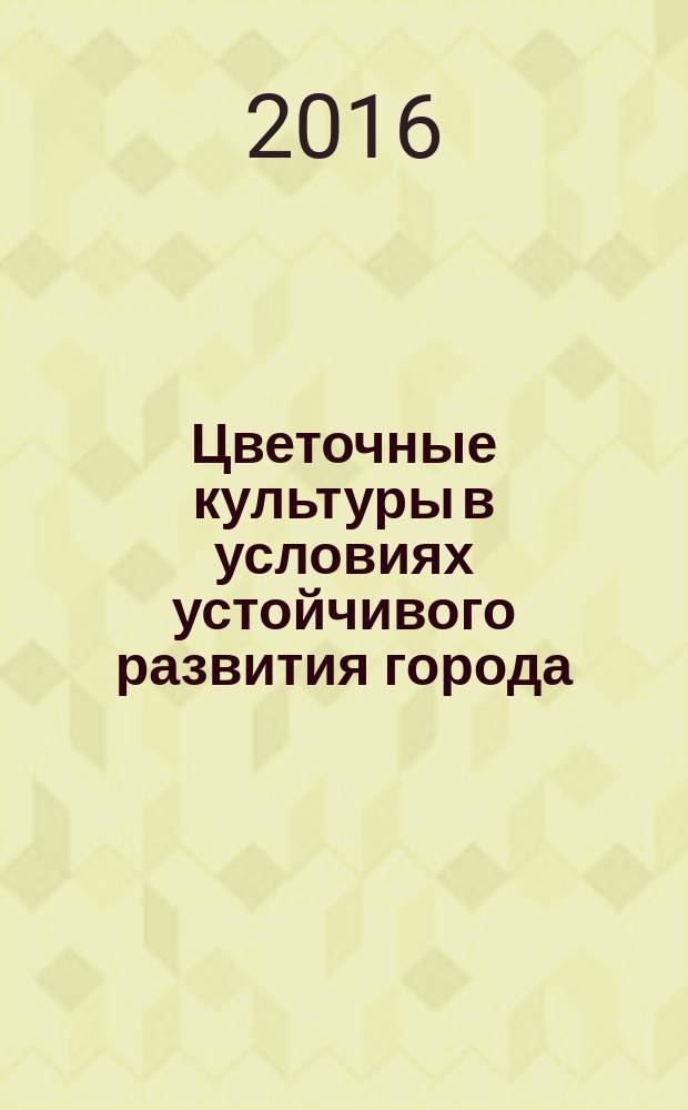 Цветочные культуры в условиях устойчивого развития города : учебное пособие : для студентов, обучающихся по направлению "Ландшафтная архитектура"