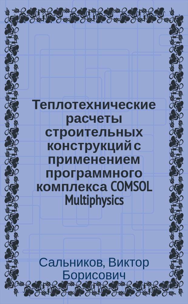 Теплотехнические расчеты строительных конструкций с применением программного комплекса COMSOL Multiphysics : учебно-методическое пособие для студентов, обучающихся по направлению подготовки бакалавров 08.03.01 "Строительство", всех форм обучения