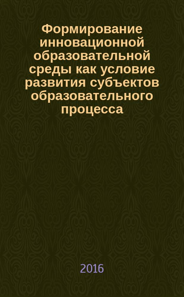 Формирование инновационной образовательной среды как условие развития субъектов образовательного процесса : сборник материалов XXIII Межрегиональной студенческой научно-практической конференции и XVIII Международных педагогических чтений (Архангельск, 25-26 февраля 2016 года)