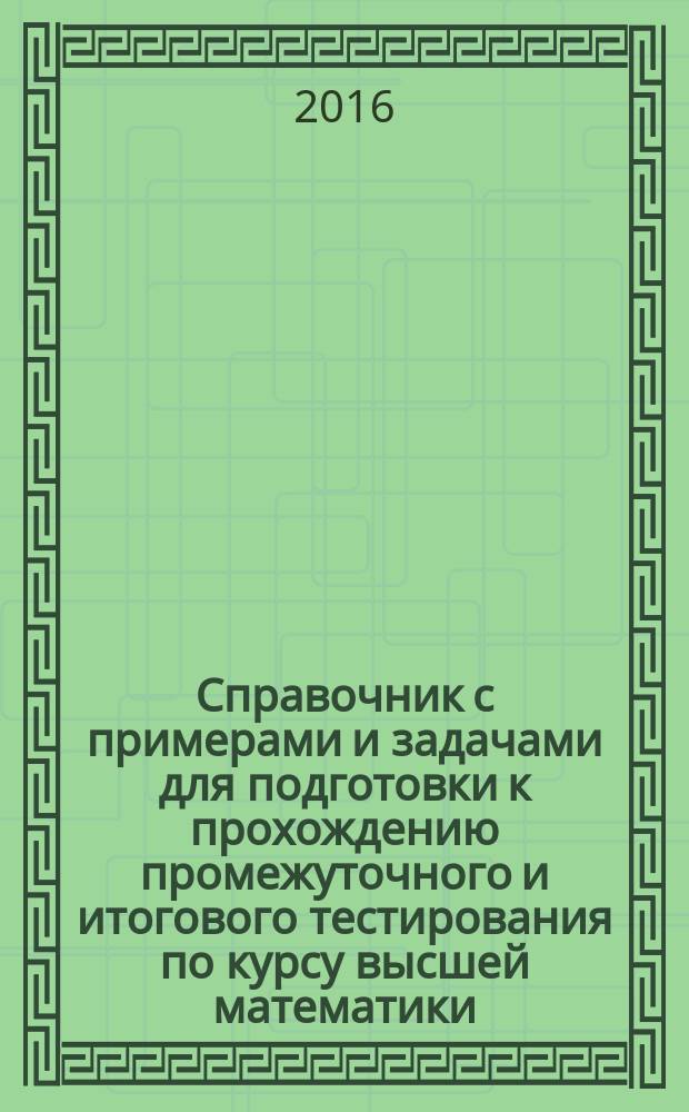 Справочник с примерами и задачами для подготовки к прохождению промежуточного и итогового тестирования по курсу высшей математики : учебное пособие : в 2 ч.