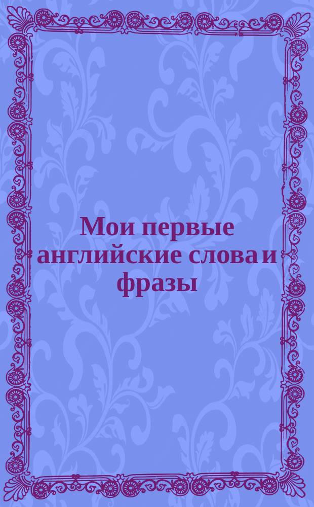 Мои первые английские слова и фразы : для занятий взрослых с детьми (текст читают взрослые) : для дошкольного возраста : 0+