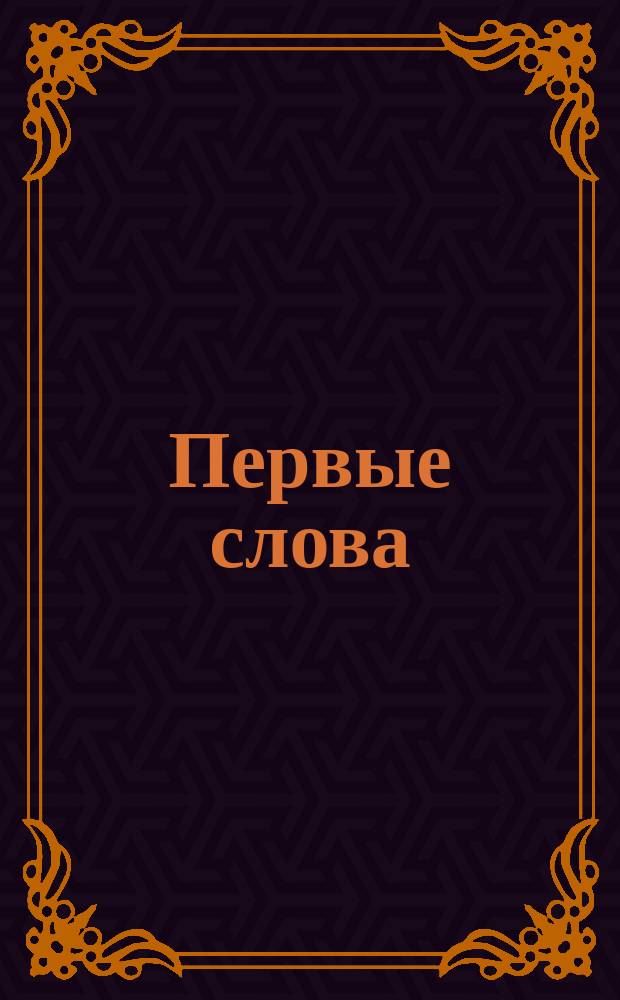 Первые слова : для занятий взрослых с детьми : для дошкольного возраста : 0+