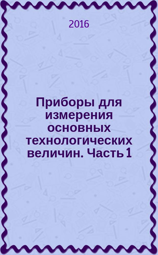 Приборы для измерения основных технологических величин. Часть 1 : методические указания к лабораторным работам по направлениям подготовки 18.03.01 "Химическая технология", 19.03.01 "Биотехнология", 22.03.01 "Материаловедение и технологии материалов"