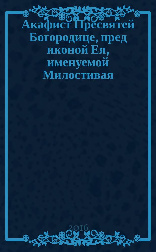 Акафист Пресвятей Богородице, пред иконой Ея, именуемой Милостивая (Киккская)