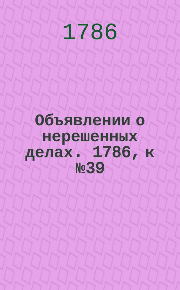 Объявлении о нерешенных делах. 1786, к № 39 (15 мая)