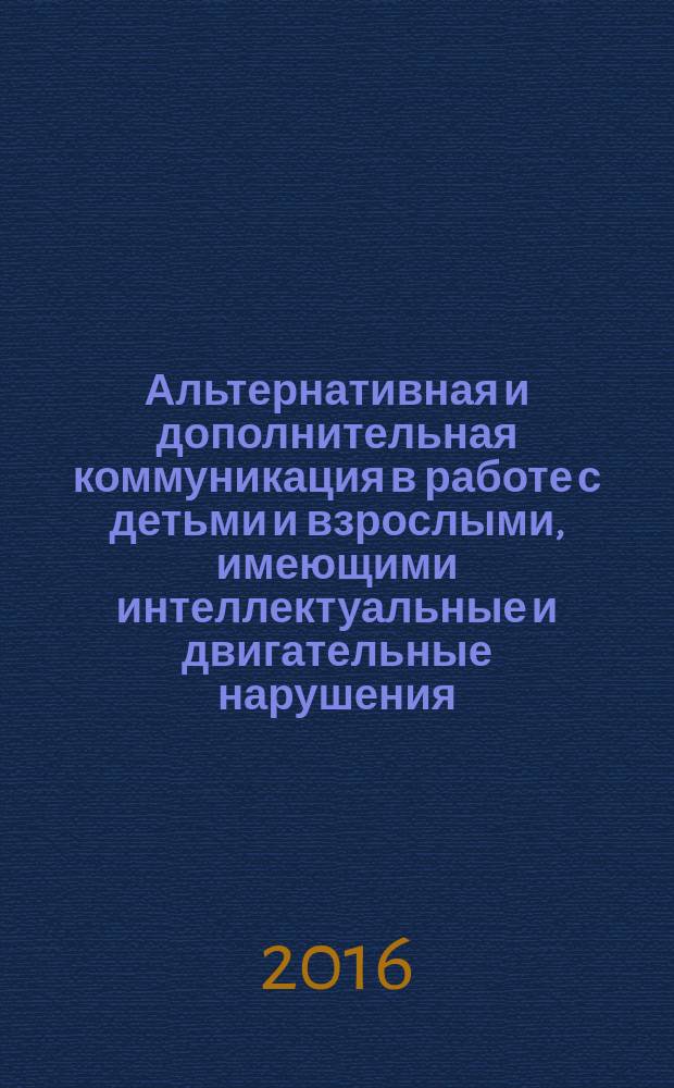 Альтернативная и дополнительная коммуникация в работе с детьми и взрослыми, имеющими интеллектуальные и двигательные нарушения, расстройства аутистического спектра : сборник статей