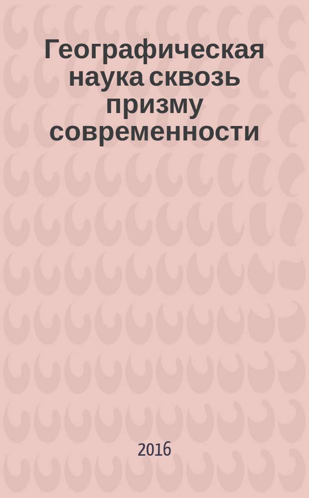 Географическая наука сквозь призму современности : сборник статей по материалам IX межвузовской научно-практической конференции студентов "Географическая наука в школе и в вузе сквозь призму современности" (21 апреля 2016 г.)