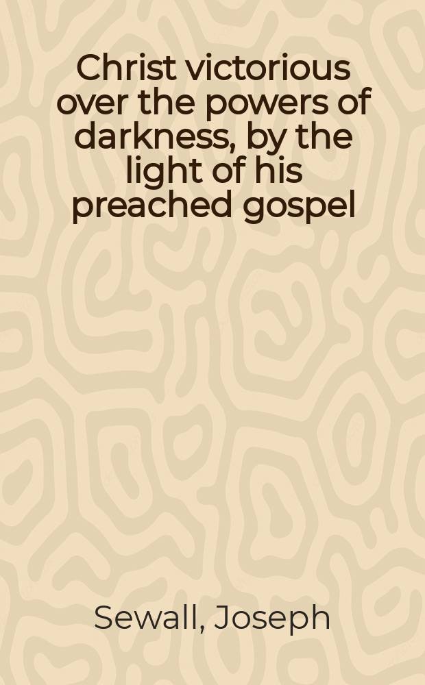 Christ victorious over the powers of darkness, by the light of his preached gospel : a sermon preached in Boston, December 12. 1733. at the ordination of the reverend Mr. Stephen Parker, Mr. Ebenezer Hinsdell, and Mr. Joseph Seccombe, ..