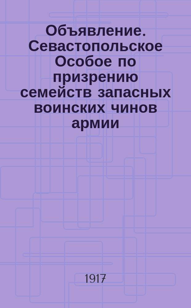 Объявление. Севастопольское Особое по призрению семейств запасных воинских чинов армии, флота и ратников ополчения, Присутствие сим объявляет, что с 1 сего наступающего Октября 1917 г., при выдаче казенного продовольственного пайка семьям призванных вводится следующий порядок представления надлежащих документов ... : листовка
