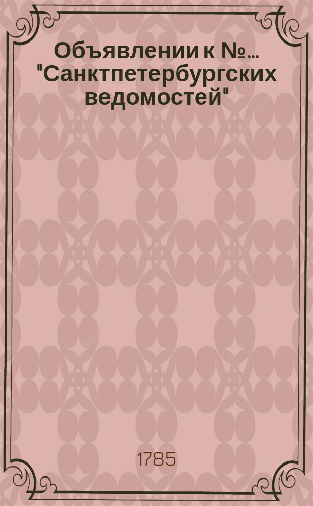 Объявлении к №… "Санктпетербургских ведомостей" : [От разных судебных мест]. 1785, к № 60 (29 июля)