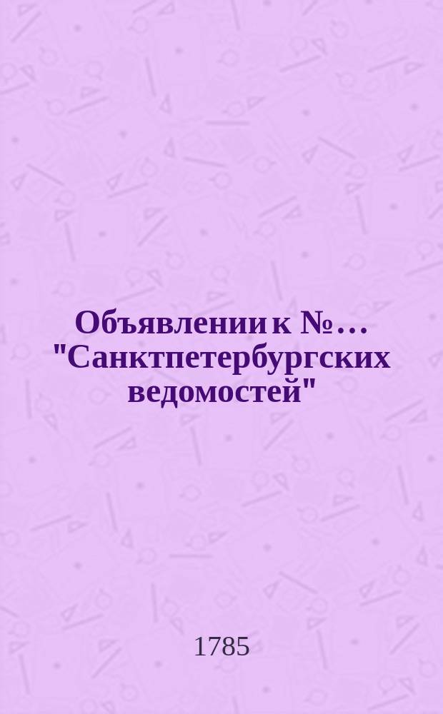 Объявлении к №… "Санктпетербургских ведомостей" : [От разных судебных мест]. 1785, к № 12 (11 фев.)