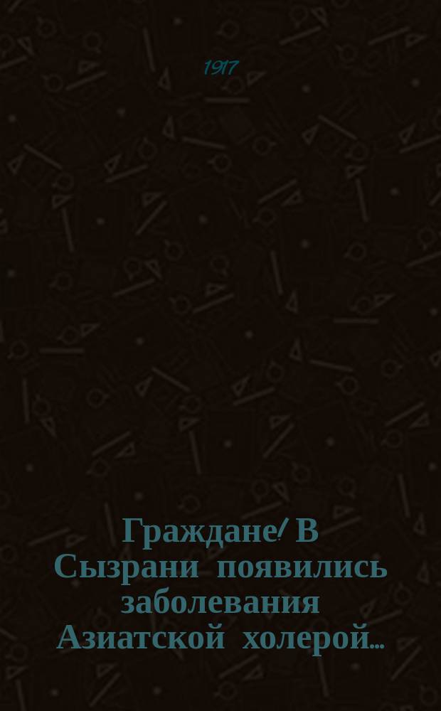 Граждане! В Сызрани появились заболевания Азиатской холерой ... : листовка