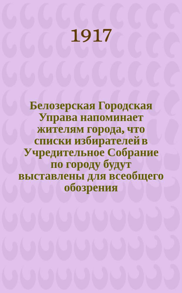 Белозерская Городская Управа напоминает жителям города, что списки избирателей в Учредительное Собрание по городу будут выставлены для всеобщего обозрения... : листовка