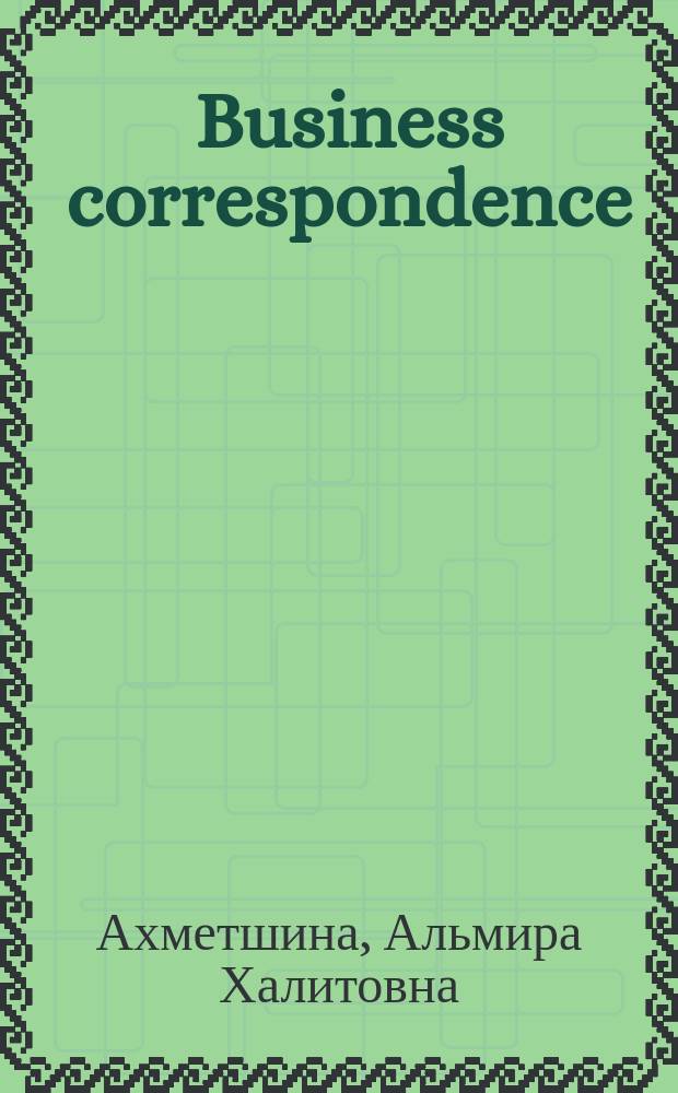 Business correspondence (деловая переписка) на примерах Федерального интернет-экзамена по английскому языку в сфере профессионального образования (тесты в формате ФЭПО) : учебное пособие для студентов, магистрантов и аспирантов всех специальностей